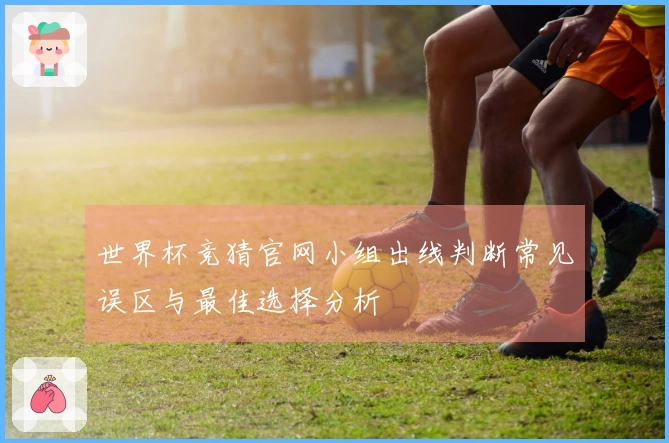 世界杯竞猜官网小组出线判断常见误区与最佳选择分析