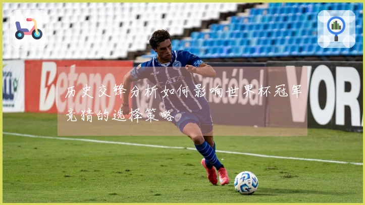 历史交锋分析如何影响世界杯冠军竞猜的选择策略