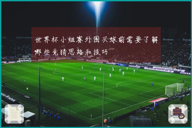 世界杯小组赛外围买球前需要了解哪些竞猜思路和技巧