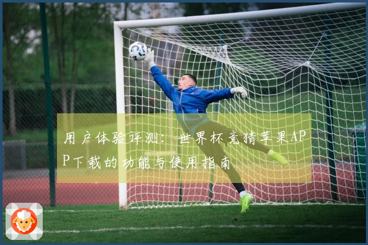 用户体验评测：世界杯竞猜苹果APP下载的功能与使用指南
