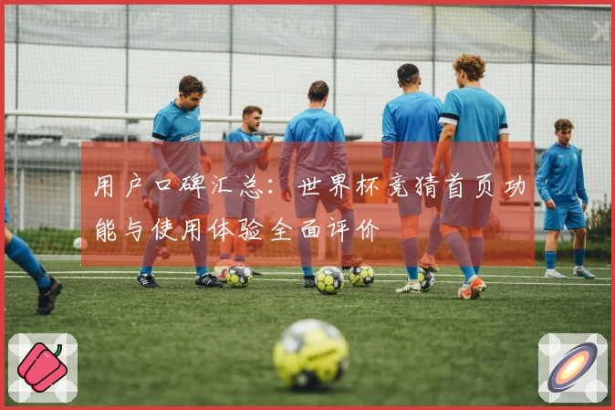 用户口碑汇总：世界杯竞猜首页功能与使用体验全面评价