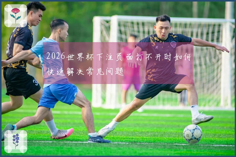 2026世界杯下注页面打不开时如何快速解决常见问题