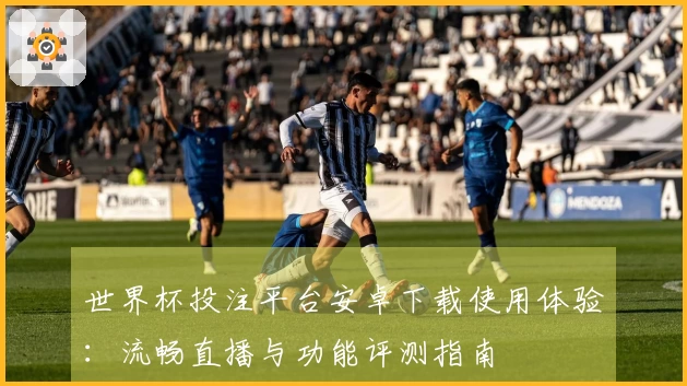 世界杯投注平台安卓下载使用体验：流畅直播与功能评测指南