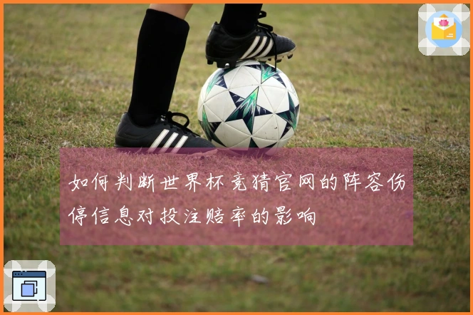如何判断世界杯竞猜官网的阵容伤停信息对投注赔率的影响