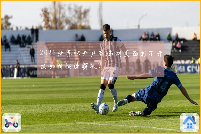 2026世界杯开户时遇到页面打不开该如何快速解决？