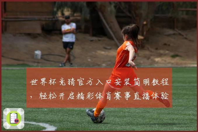 世界杯竞猜官方入口安装简明教程，轻松开启精彩体育赛事直播体验