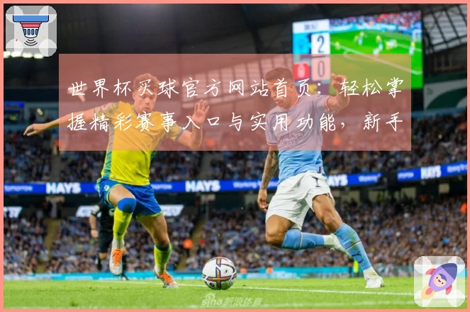世界杯买球官方网站首页：轻松掌握精彩赛事入口与实用功能，新手也能快速上手