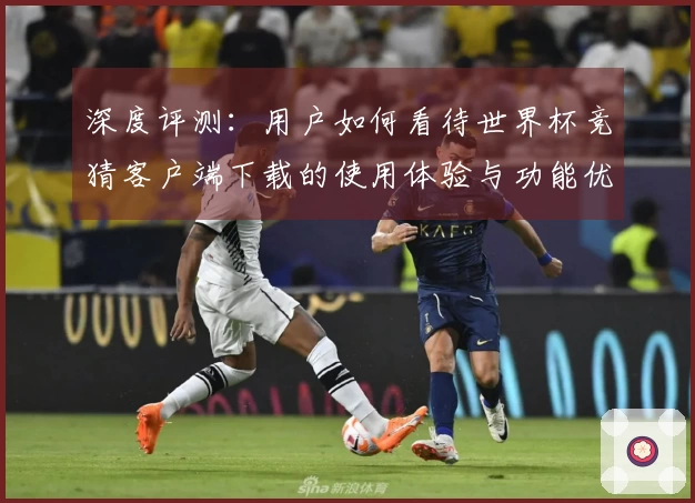 深度评测:用户如何看待世界杯竞猜客户端下载的使用体验与功能优势