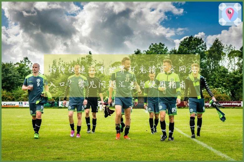 如何快速上手世界杯竞猜官方网站入口？常见问题汇总与使用指南