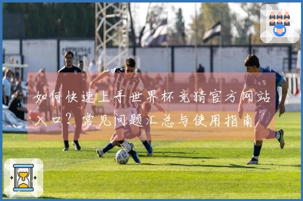 如何快速上手世界杯竞猜官方网站入口?常见问题汇总与使用指南