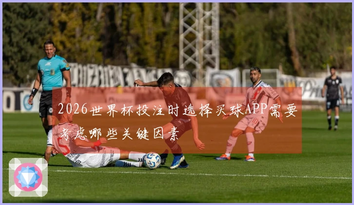 2026世界杯投注时选择买球APP需要考虑哪些关键因素