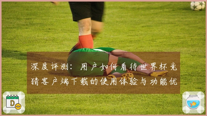 深度评测：用户如何看待世界杯竞猜客户端下载的使用体验与功能优势