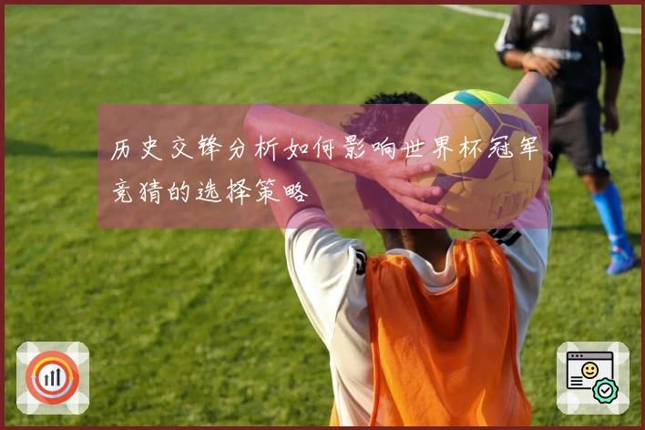 历史交锋分析如何影响世界杯冠军竞猜的选择策略