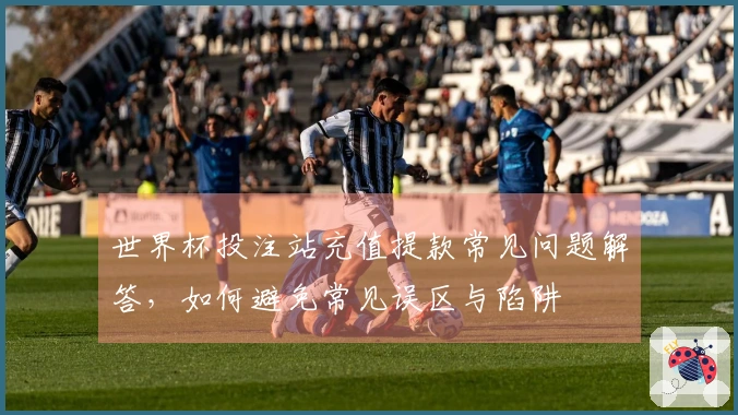 世界杯投注站充值提款常见问题解答，如何避免常见误区与陷阱
