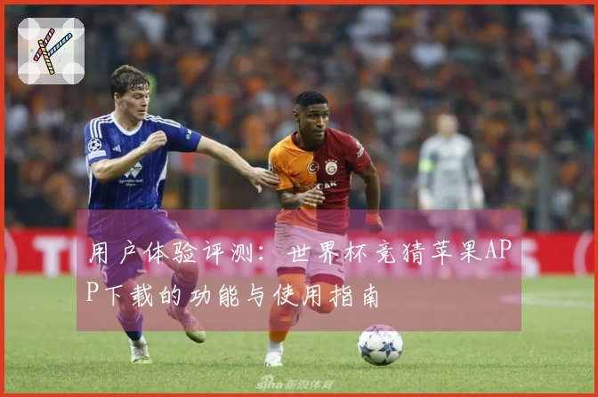 用户体验评测：世界杯竞猜苹果APP下载的功能与使用指南