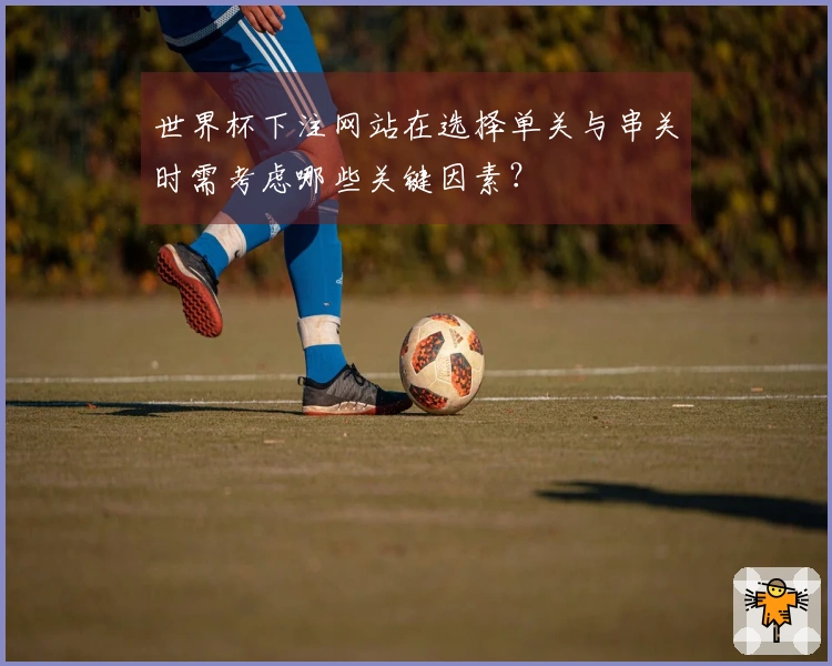 世界杯下注网站在选择单关与串关时需考虑哪些关键因素？