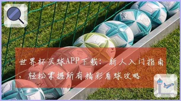 世界杯买球APP下载：新人入门指南，轻松掌握所有精彩看球攻略