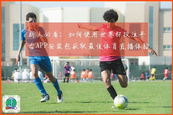 新人必看:如何使用世界杯投注平台APP安装包获取最佳体育直播体验