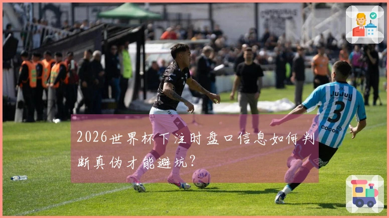 2026世界杯下注时盘口信息如何判断真伪才能避坑？