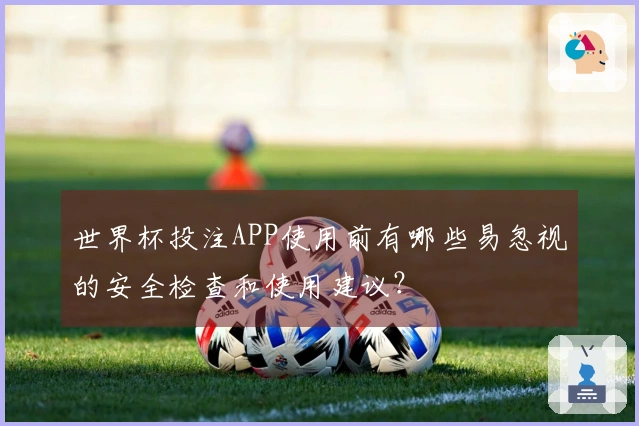 世界杯投注APP使用前有哪些易忽视的安全检查和使用建议？