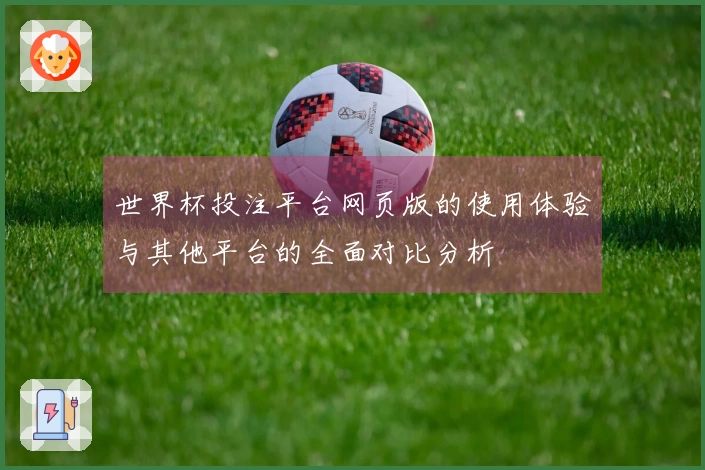 世界杯投注平台网页版的使用体验与其他平台的全面对比分析