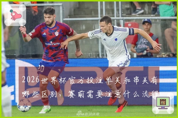 2026世界杯官方投注单关和串关有哪些区别，赛前需要注意什么流程